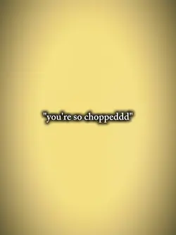 you're so choppeddd 