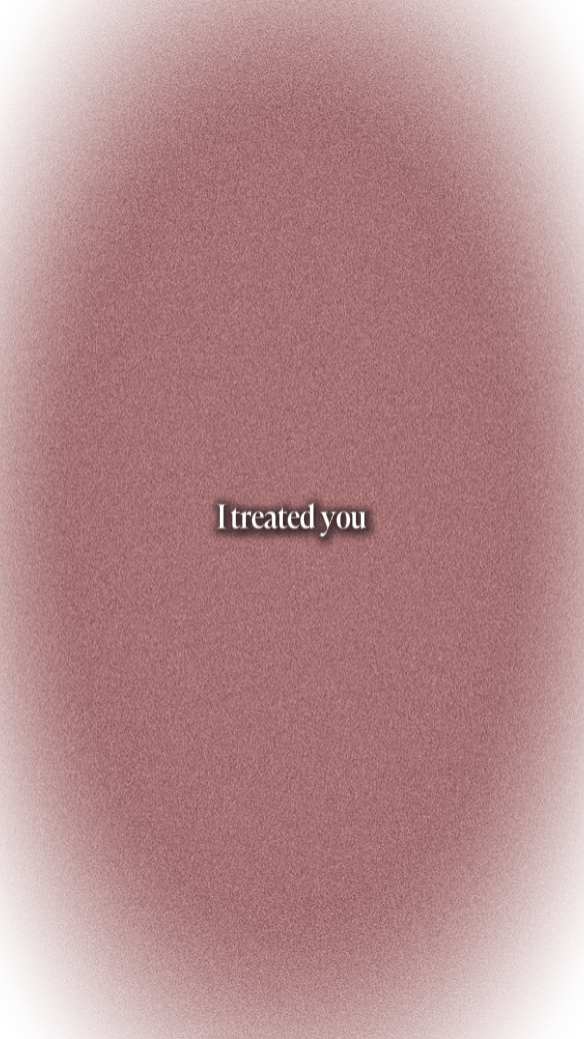 I TREATED YOU ...
