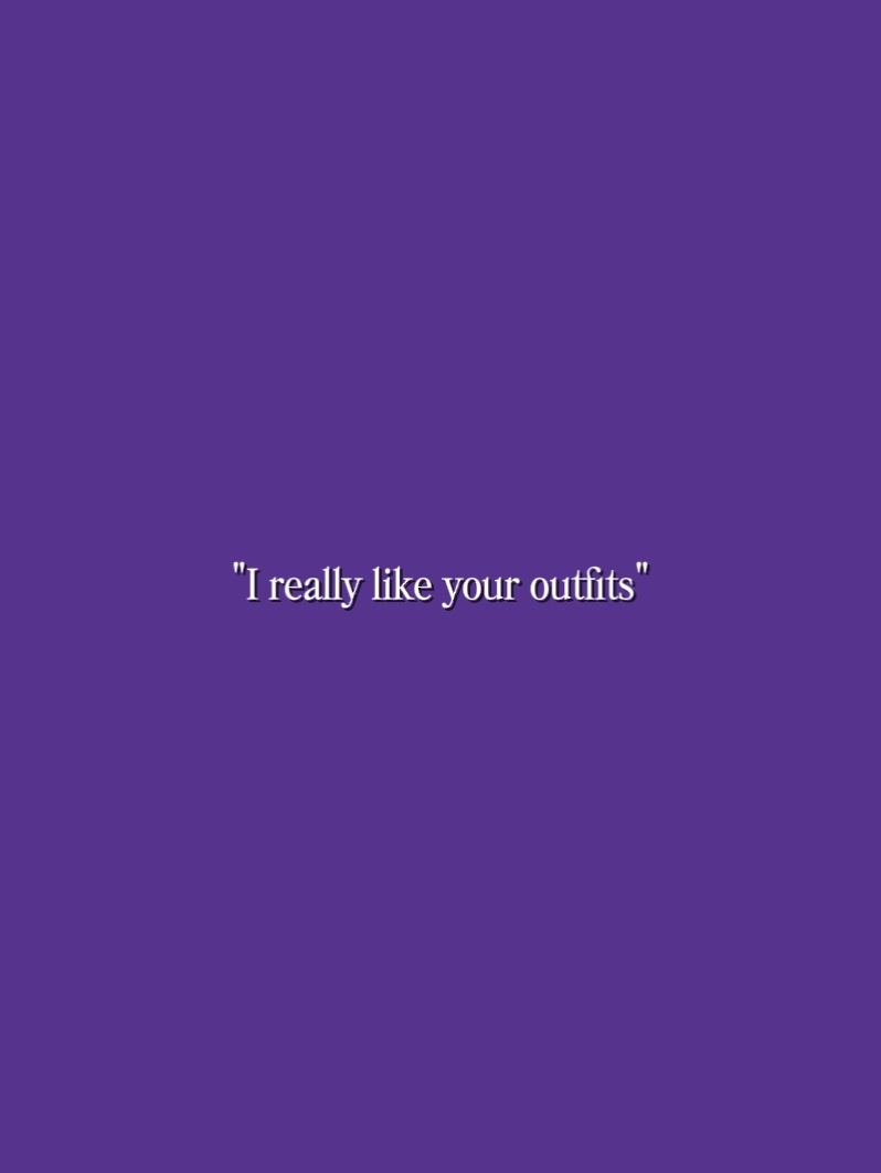 i like ur outfits